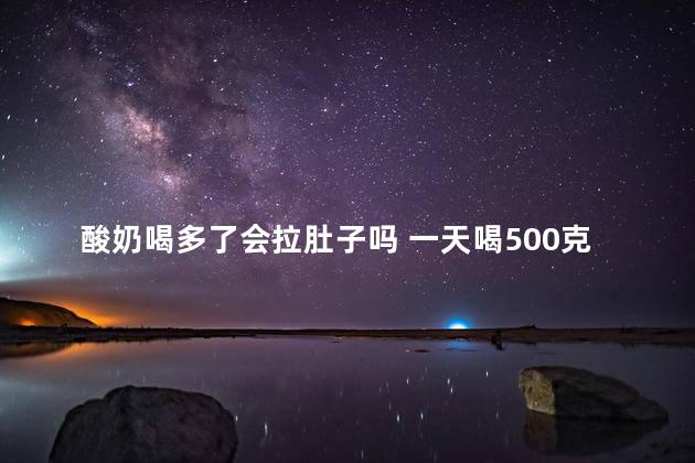 酸奶喝多了会拉肚子吗 一天喝500克酸奶属于过量吗